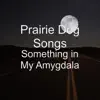 Prairie Dog Songs - Something in My Amygdala